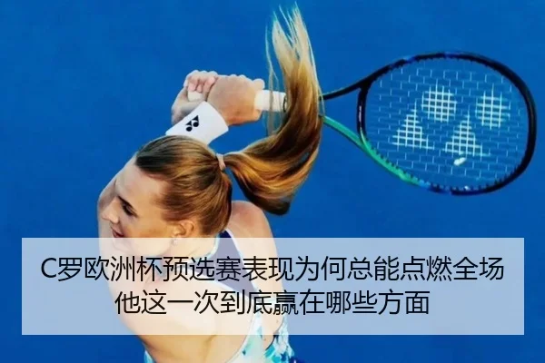C罗欧洲杯预选赛表现为何总能点燃全场他这一次到底赢在哪些方面